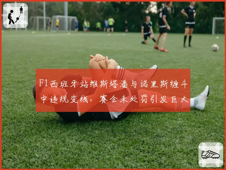 F1西班牙站维斯塔潘与诺里斯缠斗中违规变线，赛会未处罚引发巨大争议