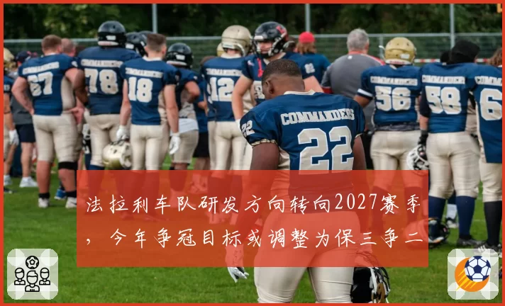 法拉利车队研发方向转向2027赛季，今年争冠目标或调整为保三争二
