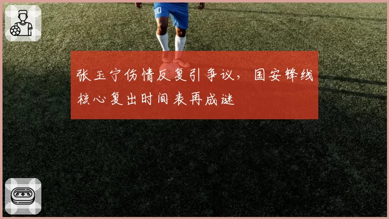 张玉宁伤情反复引争议，国安锋线核心复出时间表再成谜