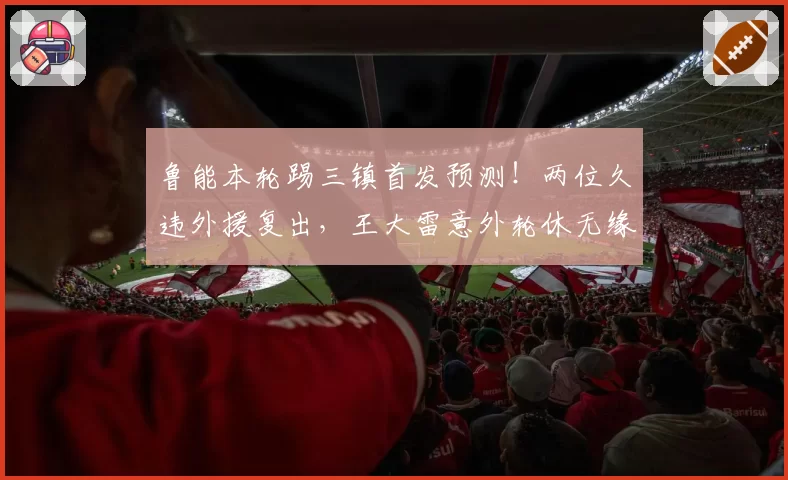 鲁能本轮踢三镇首发预测!两位久违外援复出,王大雷意外轮休无缘