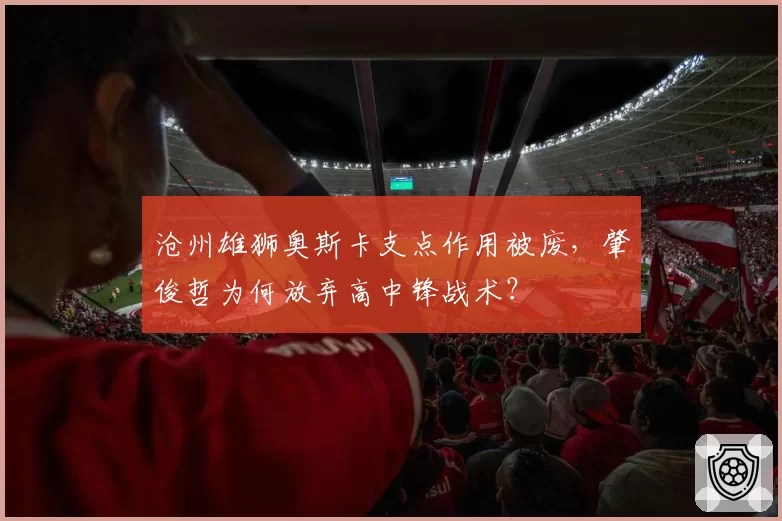 沧州雄狮奥斯卡支点作用被废，肇俊哲为何放弃高中锋战术？