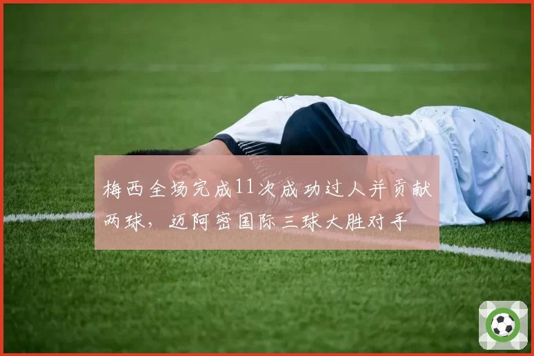 梅西全场完成11次成功过人并贡献两球，迈阿密国际三球大胜对手