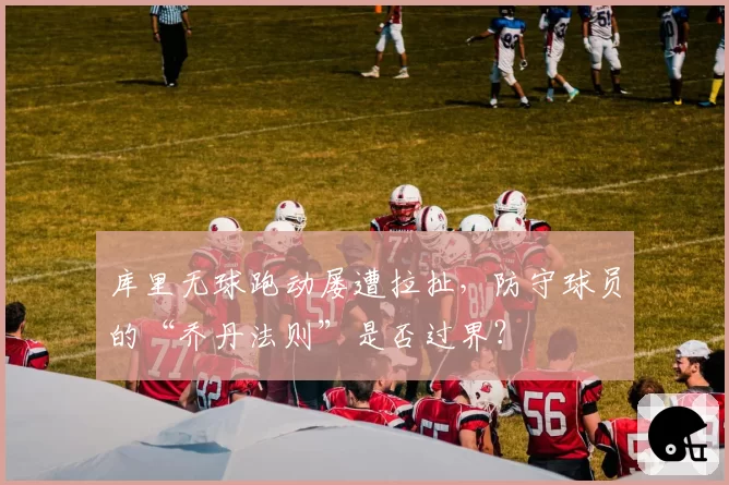 库里无球跑动屡遭拉扯，防守球员的“乔丹法则”是否过界？