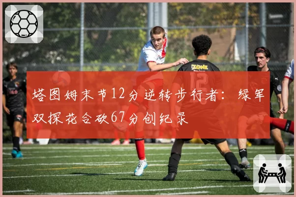 塔图姆末节12分逆转步行者:绿军双探花合砍67分创纪录