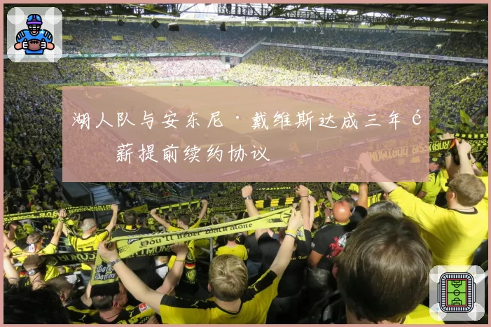 湖人队与安东尼·戴维斯达成三年顶薪提前续约协议