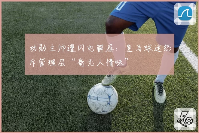 功勋主帅遭闪电解雇，皇马球迷怒斥管理层“毫无人情味”