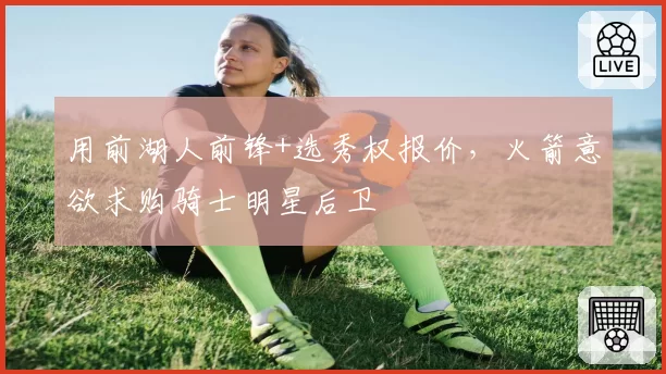 用前湖人前锋+选秀权报价，火箭意欲求购骑士明星后卫