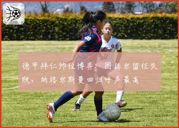 德甲拜仁帅位博弈：图赫尔留任失败，纳格尔斯曼回归呼声最高