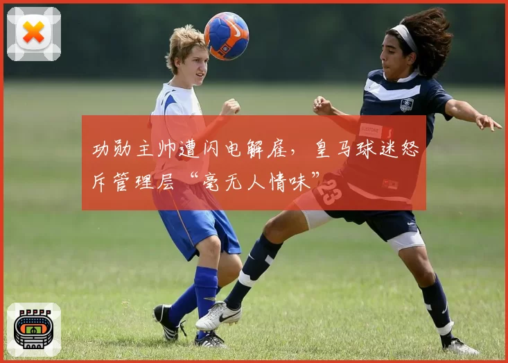 功勋主帅遭闪电解雇，皇马球迷怒斥管理层“毫无人情味”