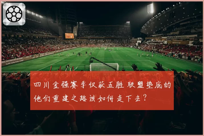 四川金强赛季仅获五胜 联盟垫底的他们重建之路该如何走下去？
