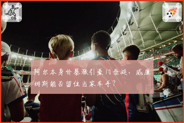 阿尔本身价暴涨引豪门垂涎,威廉姆斯能否留住当家车手?