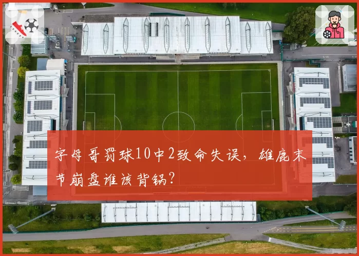 字母哥罚球10中2致命失误,雄鹿末节崩盘谁该背锅?