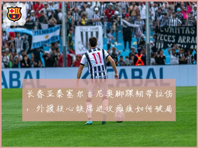 长春亚泰塞尔吉尼奥脚踝韧带拉伤，外援核心缺席进攻瘫痪如何破局？