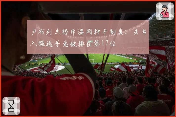 卢布列夫怒斥温网种子制度:去年八强选手竟被排在第17位
