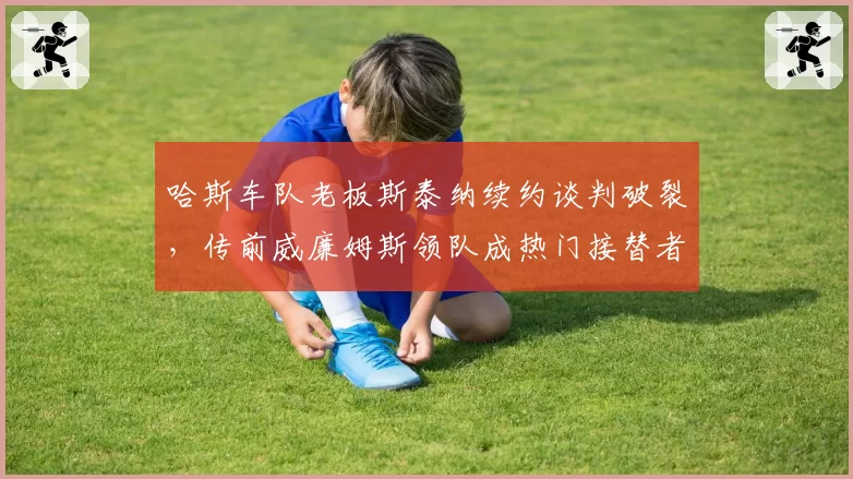 哈斯车队老板斯泰纳续约谈判破裂，传前威廉姆斯领队成热门接替者