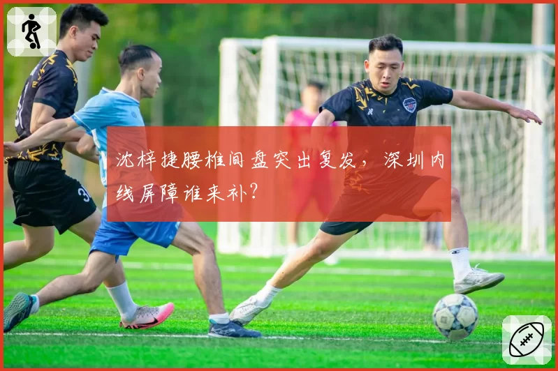 沈梓捷腰椎间盘突出复发，深圳内线屏障谁来补？