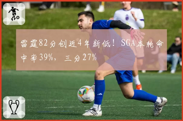 雷霆82分创近4年新低!SGA本轮命中率39%,三分27%