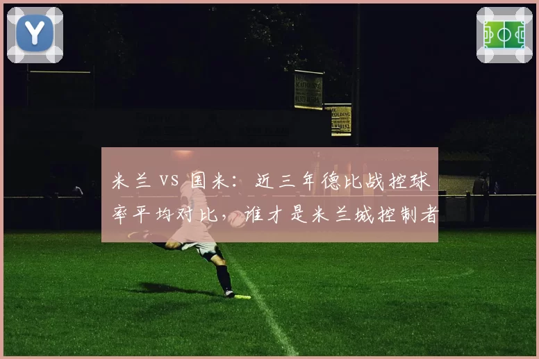 米兰 vs 国米:近三年德比战控球率平均对比,谁才是米兰城控制者?