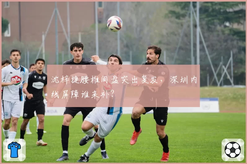 沈梓捷腰椎间盘突出复发，深圳内线屏障谁来补？