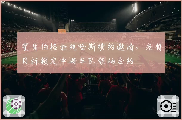 霍肯伯格拒绝哈斯续约邀请，老将目标锁定中游车队领袖合约
