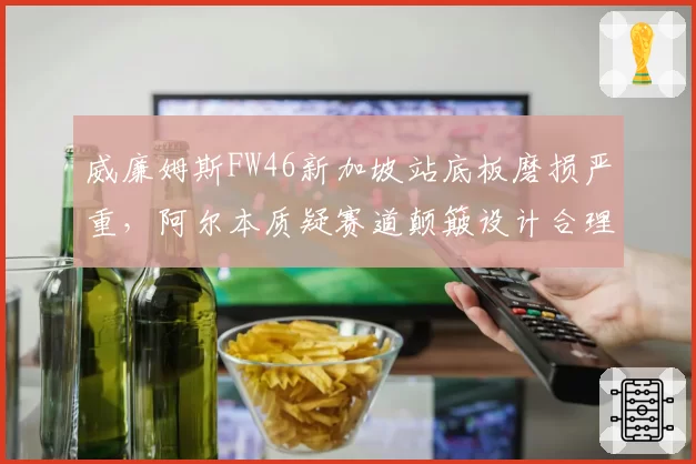 威廉姆斯FW46新加坡站底板磨损严重，阿尔本质疑赛道颠簸设计合理性