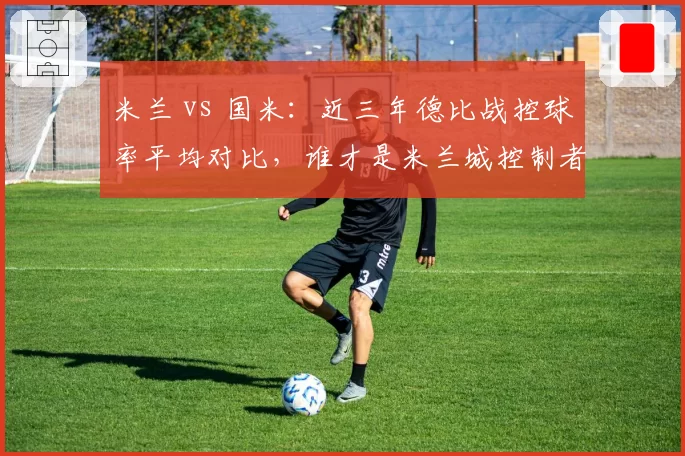 米兰 vs 国米:近三年德比战控球率平均对比,谁才是米兰城控制者?