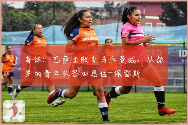 每体：巴萨击败皇马和曼城，从赫罗纳青年队签回恩佐-佩雷斯