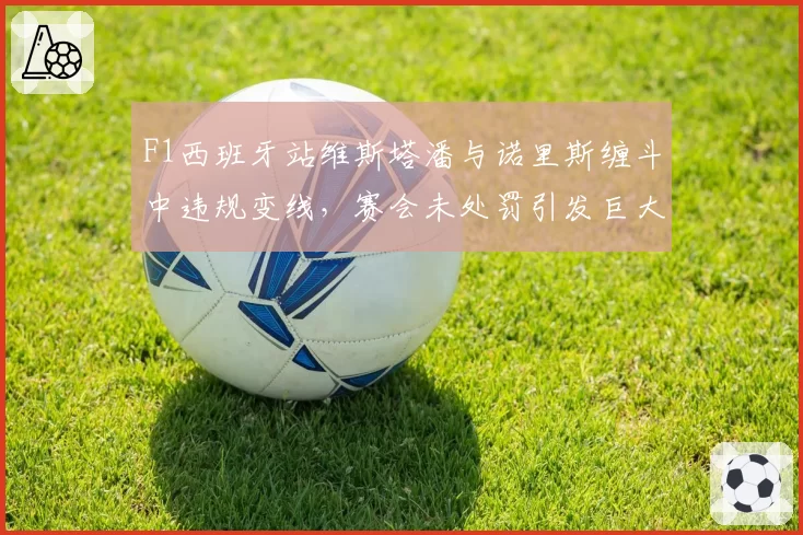 F1西班牙站维斯塔潘与诺里斯缠斗中违规变线，赛会未处罚引发巨大争议