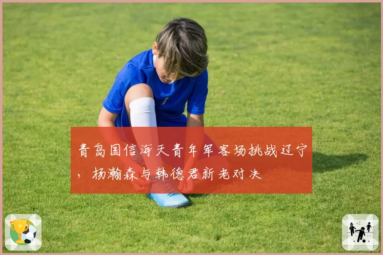 青岛国信海天青年军客场挑战辽宁,杨瀚森与韩德君新老对决
