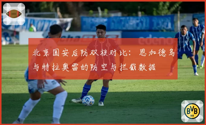 北京国安后防双核对比：恩加德乌与特拉奥雷的防空与拦截数据