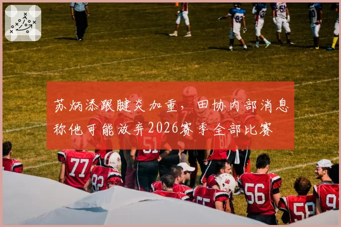 苏炳添跟腱炎加重，田协内部消息称他可能放弃2026赛季全部比赛