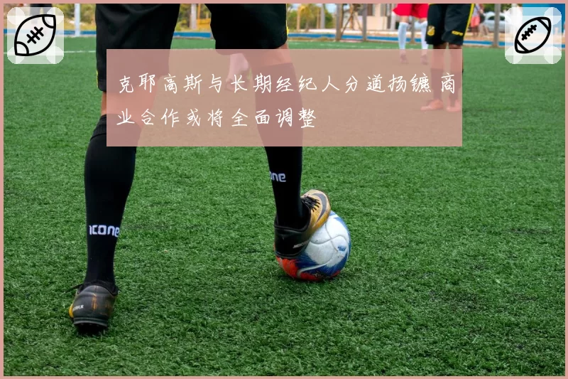 克耶高斯与长期经纪人分道扬镳 商业合作或将全面调整