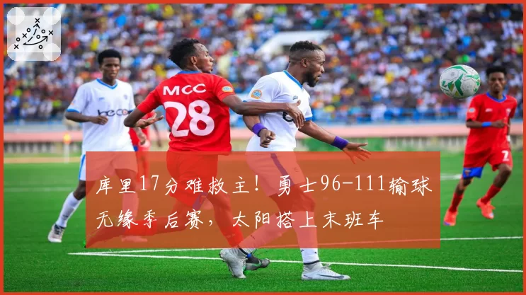 库里17分难救主！勇士96-111输球无缘季后赛，太阳搭上末班车