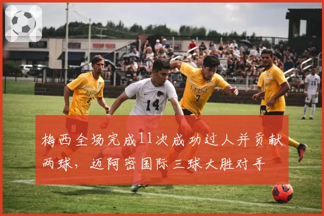 梅西全场完成11次成功过人并贡献两球，迈阿密国际三球大胜对手