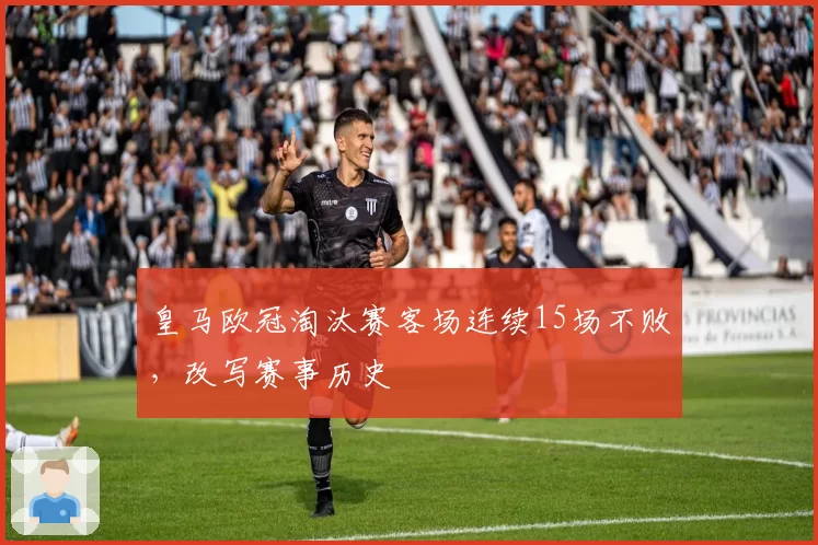 皇马欧冠淘汰赛客场连续15场不败，改写赛事历史
