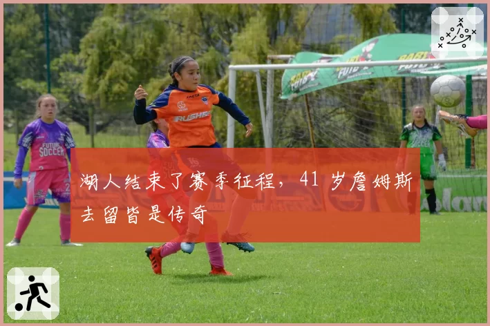 湖人结束了赛季征程，41 岁詹姆斯去留皆是传奇
