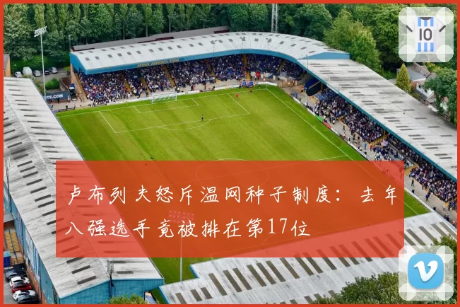 卢布列夫怒斥温网种子制度:去年八强选手竟被排在第17位