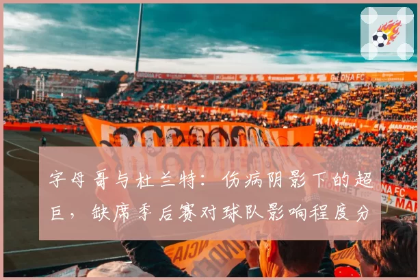 字母哥与杜兰特：伤病阴影下的超巨，缺席季后赛对球队影响程度分析