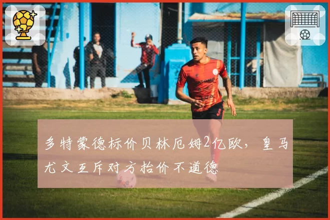 多特蒙德标价贝林厄姆2亿欧，皇马尤文互斥对方抬价不道德