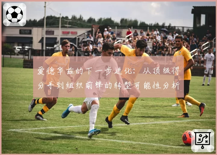 爱德华兹的下一步进化:从顶级得分手到组织前锋的转型可能性分析