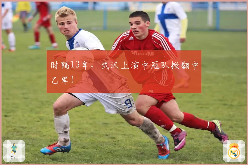 时隔13年，武汉上演中冠队掀翻中乙军！