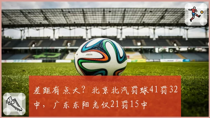 差距有点大？北京北汽罚球41罚32中，广东东阳光仅21罚15中