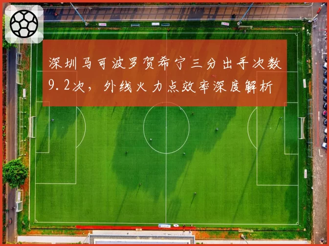 深圳马可波罗贺希宁三分出手次数9.2次，外线火力点效率深度解析