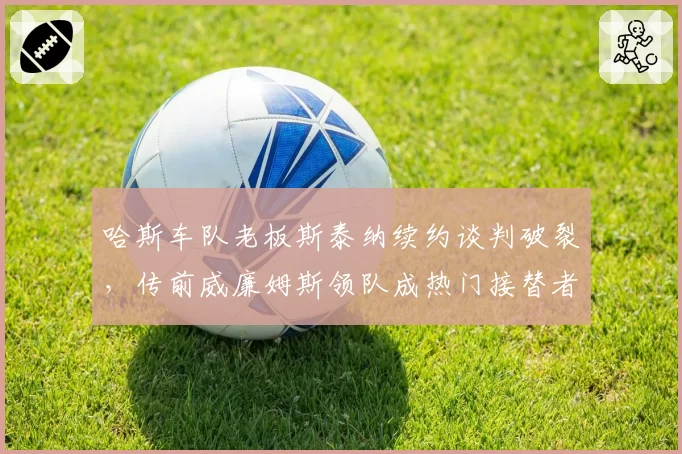 哈斯车队老板斯泰纳续约谈判破裂，传前威廉姆斯领队成热门接替者